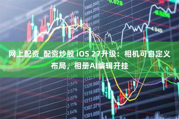 网上配资_配资炒股 iOS 27升级：相机可自定义布局，相册AI编辑开挂