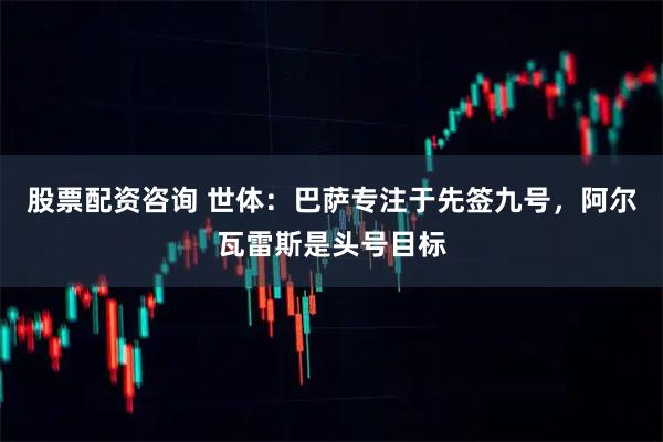股票配资咨询 世体：巴萨专注于先签九号，阿尔瓦雷斯是头号目标