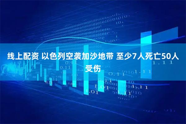 线上配资 以色列空袭加沙地带 至少7人死亡50人受伤