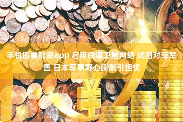 手机股票配资app 启用间谍卫星网络 试图对菲军售 日本军事野心膨胀引担忧