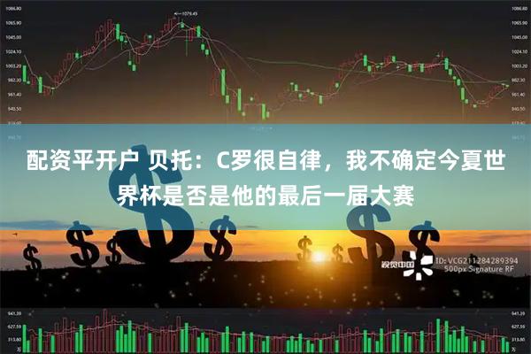 配资平开户 贝托:C罗很自律,我不确定今夏世界杯是否是他的最后一届大赛