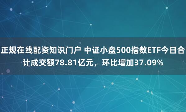 正规在线配资知识门户 中证小盘500指数ETF今日合计成交额78.81亿元,环比增加37.09%