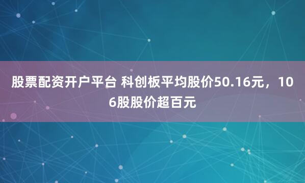股票配资开户平台 科创板平均股价50.16元,106股股价超百元