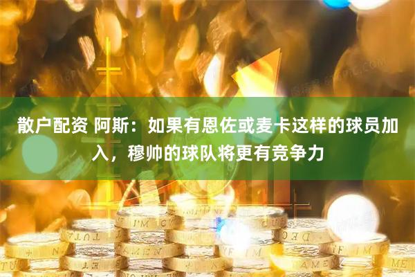 散户配资 阿斯:如果有恩佐或麦卡这样的球员加入,穆帅的球队将更有竞争力