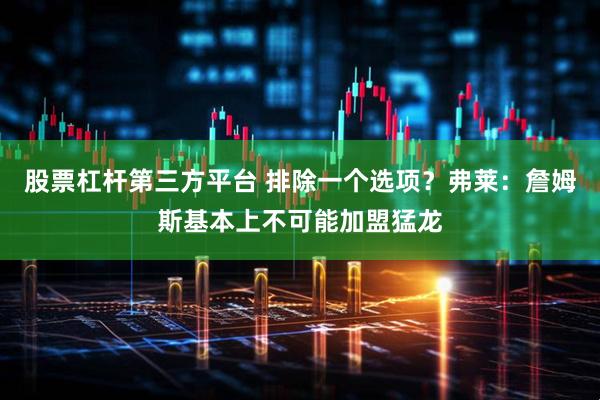 股票杠杆第三方平台 排除一个选项？弗莱：詹姆斯基本上不可能加盟猛龙
