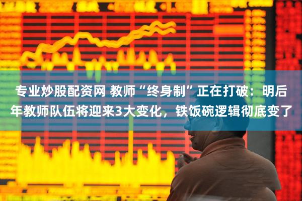 专业炒股配资网 教师“终身制”正在打破:明后年教师队伍将迎来3大变化,铁饭碗逻辑彻底变了